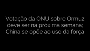 ​Votação da ONU sobre Ormuz deve ser na próxima semana; China se opõe ao uso da força 